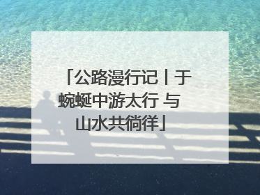 公路漫行记丨于蜿蜒中游太行 与山水共徜徉