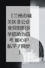 兰州市城关区非公企业党组织多举措助力高考 暖心护航学子圆梦