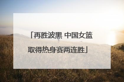 再胜波黑 中国女篮取得热身赛两连胜