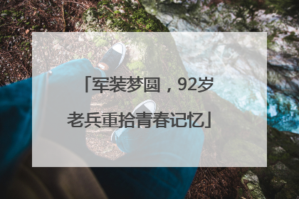 军装梦圆，92岁老兵重拾青春记忆