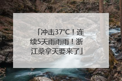 冲击37℃！连续5天雨雨雨！浙江桑拿天要来了