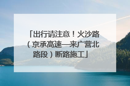 出行请注意！火沙路（京承高速—来广营北路段）断路施工