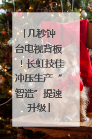 几秒钟一台电视背板！长虹技佳冲压生产“智造”提速升级