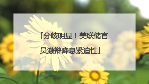 分歧明显！美联储官员激辩降息紧迫性