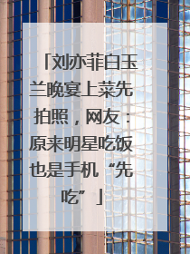 刘亦菲白玉兰晚宴上菜先拍照，网友：原来明星吃饭也是手机“先吃”