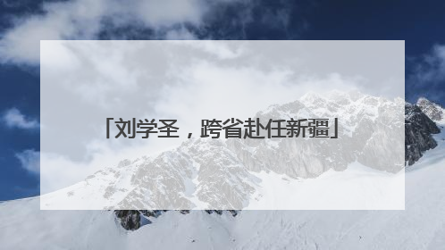 刘学圣,跨省赴任新疆