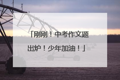 刚刚！中考作文题出炉！少年加油！