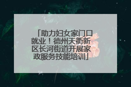 助力妇女家门口就业！德州天衢新区长河街道开展家政服务技能培训