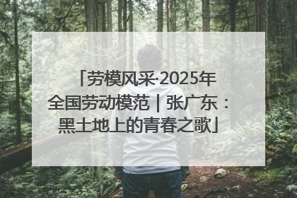 劳模风采·2025年全国劳动模范｜张广东：黑土地上的青春之歌