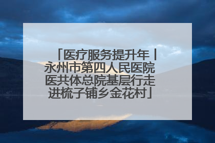 医疗服务提升年丨永州市第四人民医院医共体总院基层行走进梳子铺乡金花村