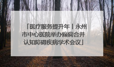 医疗服务提升年丨永州市中心医院举办癫痫合并认知障碍疾病学术会议
