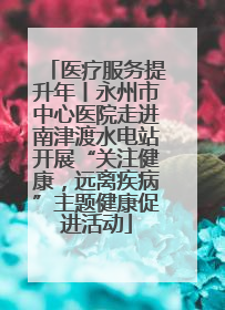 医疗服务提升年丨永州市中心医院走进南津渡水电站开展“关注健康，远离疾病”主题健康促进活动