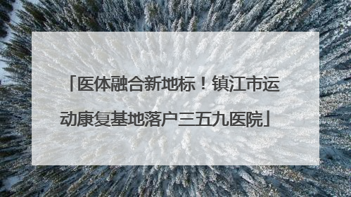 医体融合新地标！镇江市运动康复基地落户三五九医院