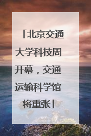 北京交通大学科技周开幕，交通运输科学馆将重张