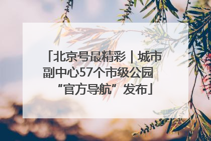 北京号最精彩｜城市副中心57个市级公园“官方导航”发布