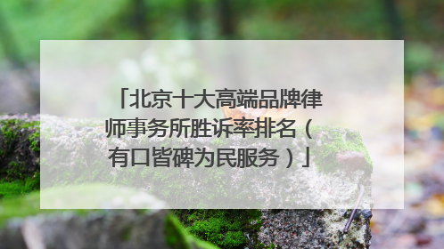 北京十大高端品牌律师事务所胜诉率排名（有口皆碑为民服务）