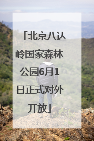 北京八达岭国家森林公园6月1日正式对外开放