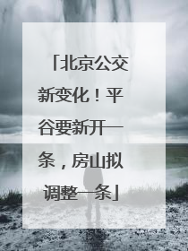 北京公交新变化！平谷要新开一条，房山拟调整一条