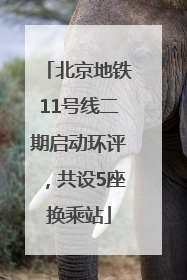 北京地铁11号线二期启动环评，共设5座换乘站