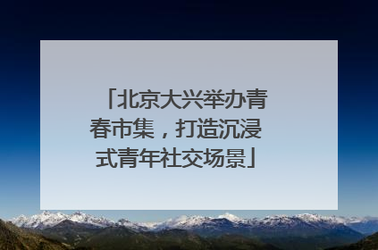 北京大兴举办青春市集，打造沉浸式青年社交场景
