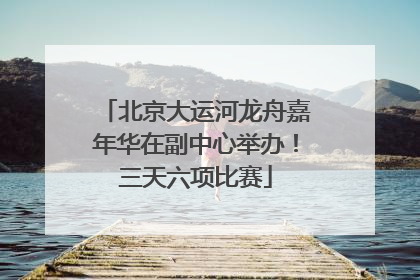 北京大运河龙舟嘉年华在副中心举办！三天六项比赛