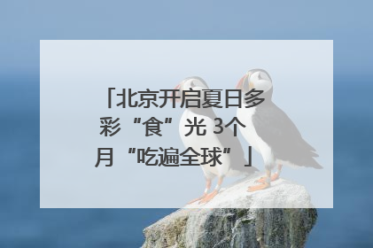 北京开启夏日多彩“食”光 3个月“吃遍全球”