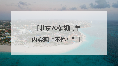 北京70条胡同年内实现“不停车”