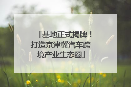 基地正式揭牌！打造京津冀汽车跨境产业生态圈
