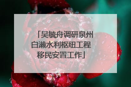 吴毓舟调研泉州白濑水利枢纽工程移民安置工作