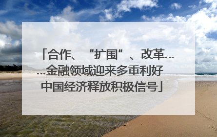 合作、“扩围”、改革……金融领域迎来多重利好 中国经济释放积极信号