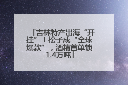吉林特产出海“开挂”！松子成“全球爆款”，酒精首单锁1.4万吨