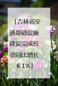 吉林省交通基础设施建设完成投资同比增长6.1%