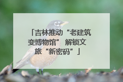 吉林推动“老建筑变博物馆” 解锁文旅“新密码”