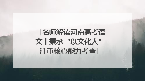 名师解读河南高考语文丨秉承“以文化人” 注重核心能力考查