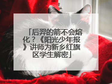 后羿的箭不会熔化？《阳光少年报》讲师为新乡红旗区学生解密