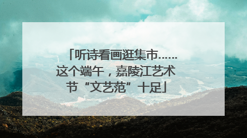 听诗看画逛集市……这个端午，嘉陵江艺术节“文艺范”十足