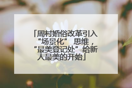 周村婚俗改革引入“场景化” 思维，“最美登记处”给新人最美的开始
