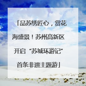 品苏绣匠心，赏花海盛景！苏州高新区开启“苏城环游记”首条非遗主题游
