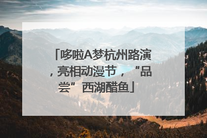 哆啦A梦杭州路演，亮相动漫节，“品尝”西湖醋鱼