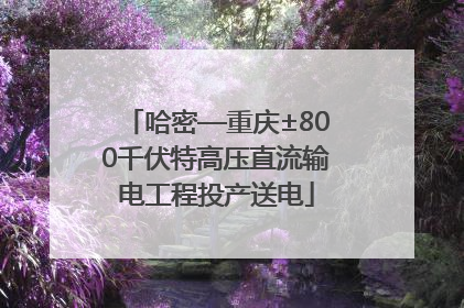 哈密—重庆±800千伏特高压直流输电工程投产送电