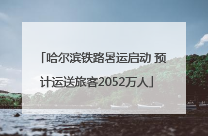 哈尔滨铁路暑运启动 预计运送旅客2052万人