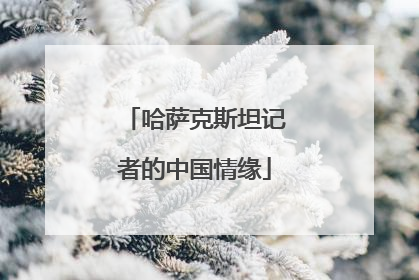 哈萨克斯坦记者的中国情缘