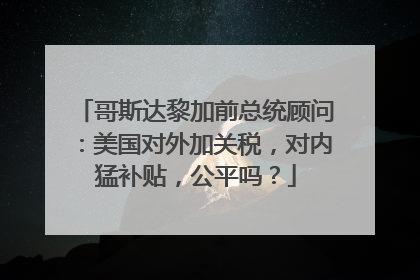 哥斯达黎加前总统顾问：美国对外加关税，对内猛补贴，公平吗？