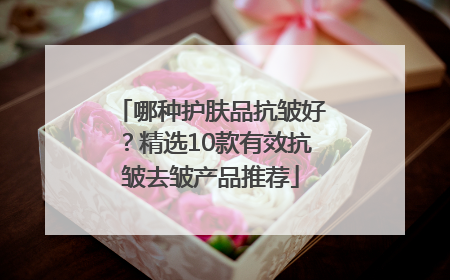 哪种护肤品抗皱好？精选10款有效抗皱去皱产品推荐