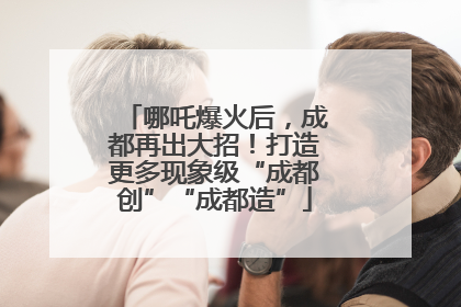 哪吒爆火后，成都再出大招！打造更多现象级“成都创”“成都造”