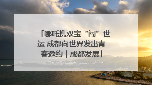 哪吒携双宝“闯”世运 成都向世界发出青春邀约｜成都发展