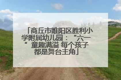 商丘市睢阳区胜利小学附属幼儿园：“六一”童趣满溢 每个孩子都是舞台主角