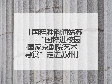 国粹雅韵润姑苏——“国粹进校园·国家京剧院艺术导赏”走进苏州