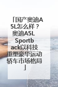 国产奥迪A5L怎么样？奥迪A5L Sportback以科技重塑豪华运动轿车市场格局