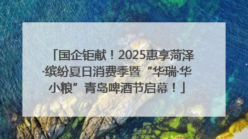 国企钜献！2025惠享菏泽·缤纷夏日消费季暨“华瑞·华小粮”青岛啤酒节启幕！